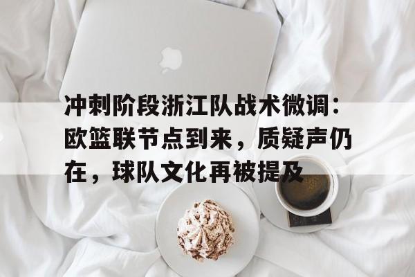 101战争学院-关于冲刺阶段浙江队战术微调：欧篮联节点到来，质疑声仍在，球队文化再被提及的信息